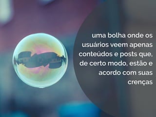uma bolha onde os
usuários veem apenas
conteúdos e posts que,
de certo modo, estão e
acordo com suas
crenças
 