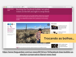 https://www.theguardian.com/us-news/2016/nov/16/facebook-bias-bubble-us-
election-conservative-liberal-news-feed
Trocando as bolhas…
 