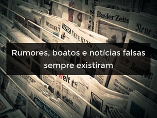 Rumores, boatos e notícias falsas
sempre existiram
 