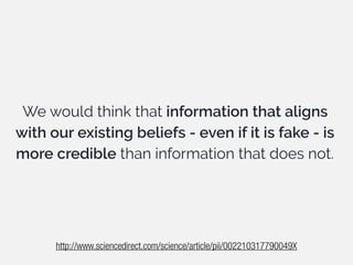 We would think that information that aligns
with our existing beliefs - even if it is fake - is
more credible than information that does not.
http://www.sciencedirect.com/science/article/pii/002210317790049X
 