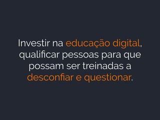 Investir na educação digital,
qualiﬁcar pessoas para que
possam ser treinadas a
desconﬁar e questionar.
 