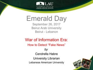 Emerald Day
September 26, 2017
Beirut Arab University
Beirut - Lebanon
War of Information Era:
How to Detect “Fake News”
by
Cendrella Habre
University Librarian
Lebanese American University
 