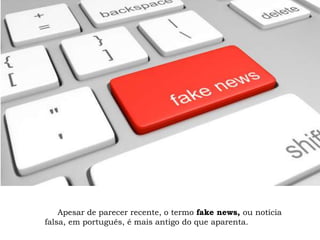 Apesar de parecer recente, o termo fake news, ou notícia
falsa, em português, é mais antigo do que aparenta.
 