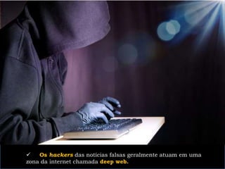  Os hackers das notícias falsas geralmente atuam em uma
zona da internet chamada deep web.
 