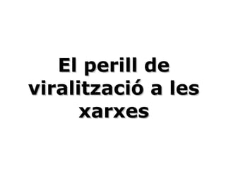 El perill deEl perill de
viralització a lesviralització a les
xarxesxarxes
 