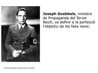 https://es.wikipedia.org/wiki/Joseph_Goebbels
Joseph Goebbels, ministre
de Propaganda del Tercer
Reich, va definir a la perfecció
l'objectiu de les fake news:
 
