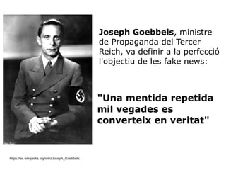 https://es.wikipedia.org/wiki/Joseph_Goebbels
Joseph Goebbels, ministre
de Propaganda del Tercer
Reich, va definir a la perfecció
l'objectiu de les fake news:
"Una mentida repetida
mil vegades es
converteix en veritat"
 