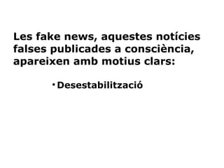 Les fake news, aquestes notícies
falses publicades a consciència,
apareixen amb motius clars:
●
Desestabilització
 