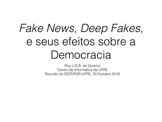 Fake News, Deep Fakes,
e seus efeitos sobre a
Democracia
Ruy J.G.B. de Queiroz
Centro de Informática da UFPE
Reunião do DDIT/FDR-UFPE, 23 Outubro 2018
 