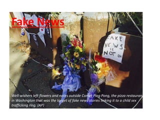 Well-wishers left flowers and notes outside Comet Ping Pong, the pizza restaurant
in Washington that was the target of fake news stories linking it to a child sex
trafficking ring. (AP)​
Fake News
 