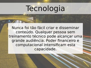 Tecnologia
Nunca foi tão fácil criar e disseminar
conteúdo. Qualquer pessoa sem
treinamento técnico pode alcançar uma
grande audiência. Poder financeiro e
computacional intensificam esta
capacidade.
 