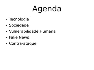 Agenda
● Tecnologia
● Sociedade
● Vulnerabilidade Humana
● Fake News
● Contra-ataque
 