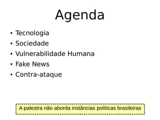 Agenda
● Tecnologia
● Sociedade
● Vulnerabilidade Humana
● Fake News
● Contra-ataque
A palestra não aborda instâncias políticas brasileiras
 