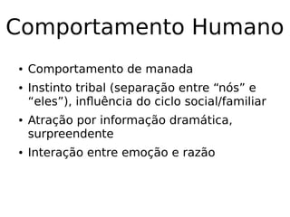 Comportamento Humano
● Comportamento de manada
● Instinto tribal (separação entre “nós” e
“eles”), influência do ciclo social/familiar
● Atração por informação dramática,
surpreendente
● Interação entre emoção e razão
 