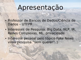 Apresentação
● Professor de Bancos de Dados/Ciência de
Dados – UTFPR
● Interesses de Pesquisa: Big Data, NLP, IR,
Redes Complexas, ML, privacidade
● Interesse pessoal pelo tópico Fake News
virou pesquisa “sem querer” :)
 