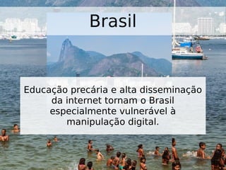 Brasil
Educação precária e alta disseminação
da internet tornam o Brasil
especialmente vulnerável à
manipulação digital.
 
