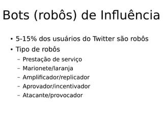 Bots (robôs) de Influência
● 5-15% dos usuários do Twitter são robôs
● Tipo de robôs
– Prestação de serviço
– Marionete/laranja
– Amplificador/replicador
– Aprovador/incentivador
– Atacante/provocador
 