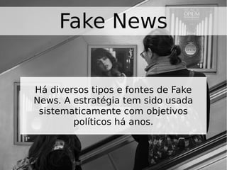 Fake News
Há diversos tipos e fontes de Fake
News. A estratégia tem sido usada
sistematicamente com objetivos
políticos há anos.
 