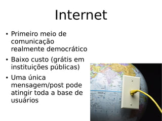 Internet
● Primeiro meio de
comunicação
realmente democrático
● Baixo custo (grátis em
instituições públicas)
● Uma única
mensagem/post pode
atingir toda a base de
usuários
 