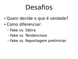 Desafios
● Quem decide o que é verdade?
● Como diferenciar:
– Fake vs. Sátira
– Fake vs. Tendencioso
– Fake vs. Reportagem preliminar
 