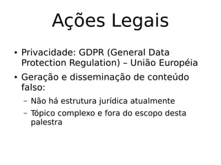 Ações Legais
● Privacidade: GDPR (General Data
Protection Regulation) – União Européia
● Geração e disseminação de conteúdo
falso:
– Não há estrutura jurídica atualmente
– Tópico complexo e fora do escopo desta
palestra
 