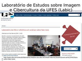 Laboratório de Estudos sobre Imagem
e Cibercultura da UFES (Labic)
http://www.ufes.br/conteudo/laborat%C3%B3rio-da-ufes-%C3%A9-refer%C3%AAncia-em-an%C3%A1lises-
sobre-fake-news
 