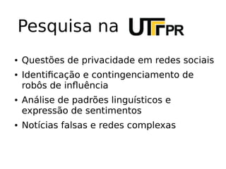 Pesquisa na
● Questões de privacidade em redes sociais
● Identificação e contingenciamento de
robôs de influência
● Análise de padrões linguísticos e
expressão de sentimentos
● Notícias falsas e redes complexas
 