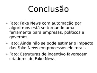 Conclusão
● Fato: Fake News com automação por
algoritmos está se tornando uma
ferramenta para empresas, políticos e
governos
● Fato: Ainda não se pode estimar o impacto
das Fake News em processos eleitorais
● Fato: Estruturas de incentivo favorecem
criadores de Fake News
 
