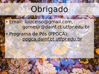 Obrigado
● Email: luizcelso@gmail.com,
gomesjr@dainf.ct.utfpr.edu.br
● Programa de Pós (PPGCA):
ppgca.dainf.ct.utfpr.edu.br
 