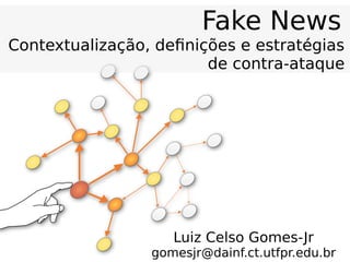 Fake News
Contextualização, definições e estratégias
de contra-ataque
Luiz Celso Gomes-Jr
gomesjr@dainf.ct.utfpr.edu.br
 