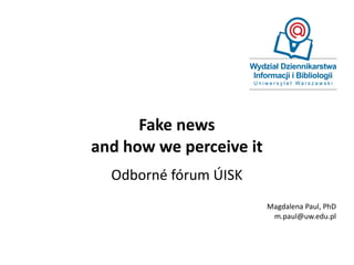 Fake news
and how we perceive it
Odborné fórum ÚISK
Magdalena Paul, PhD
m.paul@uw.edu.pl
 