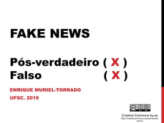 FAKE NEWS
Pós-verdadeiro ( X )
Falso ( X )
ENRIQUE MURIEL-TORRADO
UFSC. 2019
Creative Commons by-sa
https://creativecommons.org/licenses/by-
sa/4.0/
 