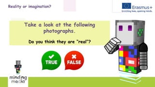 Reality or imagination?
Take a look at the following
photographs.
Do you think they are “real”?
 