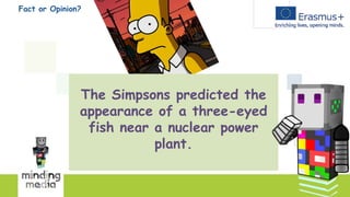 Fact or Opinion?
The Simpsons predicted the
appearance of a three-eyed
fish near a nuclear power
plant.
 