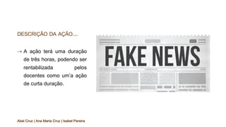 DESCRIÇÃO DA AÇÃO...
⇢ A ação terá uma duração
de três horas, podendo ser
rentabilizada pelos
docentes como um’a ação
de curta duração.
Abel Cruz | Ana Maria Cruz | Isabel Pereira
 