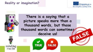 Reality or imagination?
There is a saying that a
picture speaks more than a
thousand words, but those
thousand words can sometimes
deceive us!
 