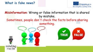 What is fake news?
Misinformation: Wrong or false information that is shared
by mistake.
Sometimes, people don't check the facts before sharing
something.
 
