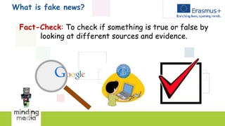 What is fake news?
Fact-Check: To check if something is true or false by
looking at different sources and evidence.
 