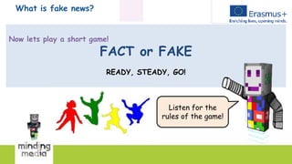 What is fake news?
Now lets play a short game!
FACT or FAKE
READY, STEADY, GO!
Listen for the
rules of the game!
 