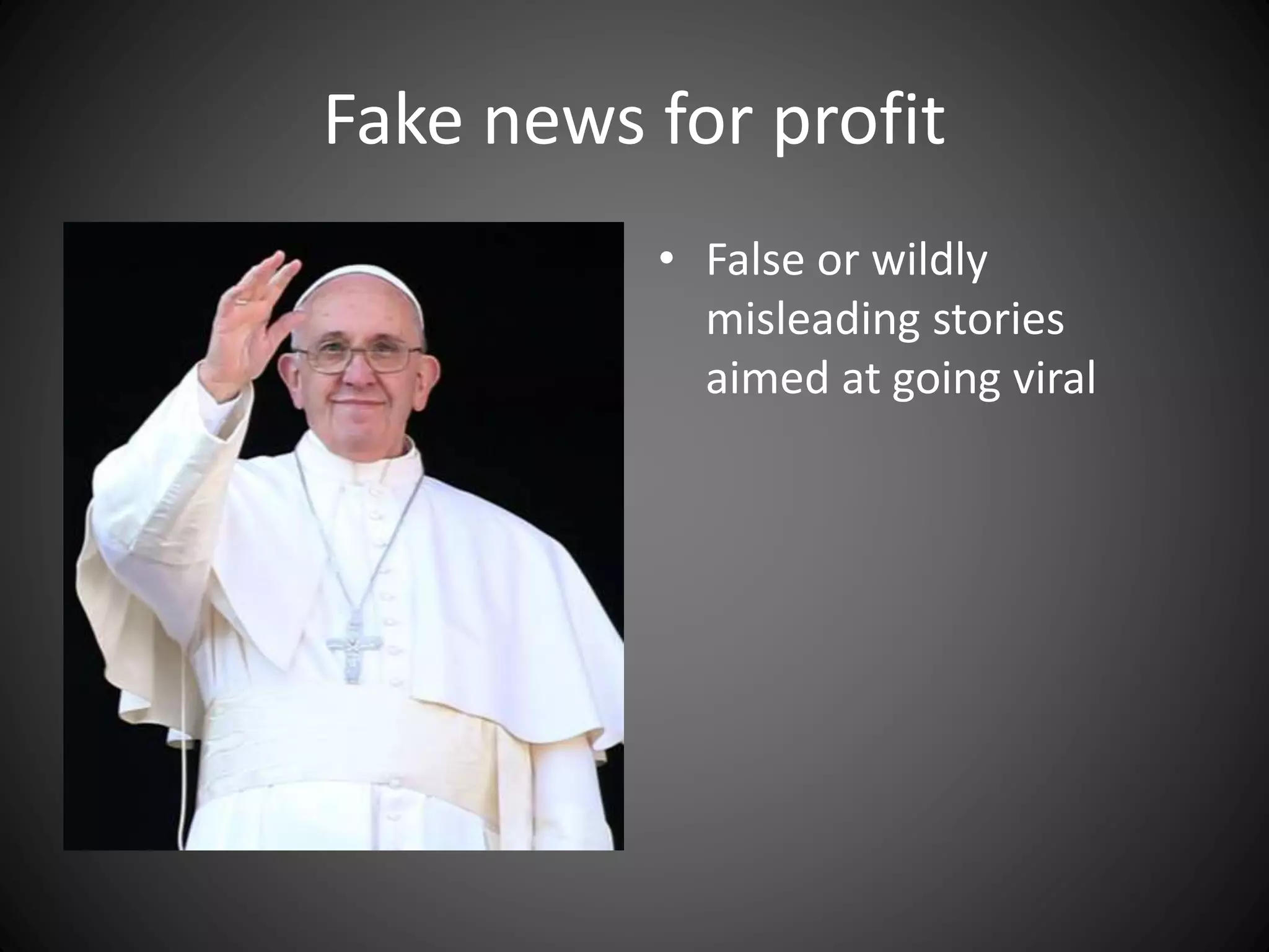 Fake news for profit
• False or wildly
misleading stories
aimed at going viral
 