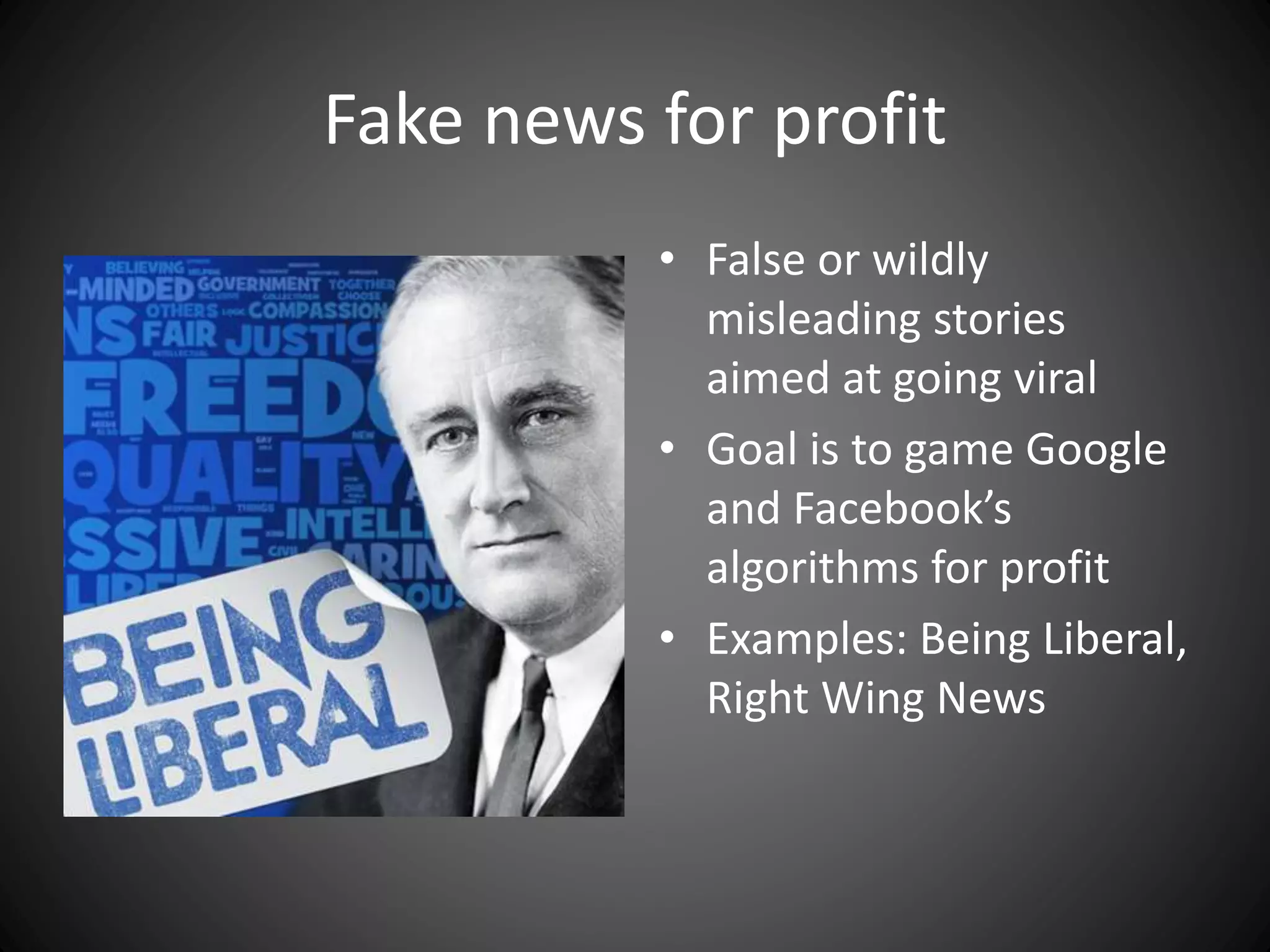Fake news for profit
• False or wildly
misleading stories
aimed at going viral
• Goal is to game Google
and Facebook’s
algorithms for profit
• Examples: Being Liberal,
Right Wing News
 