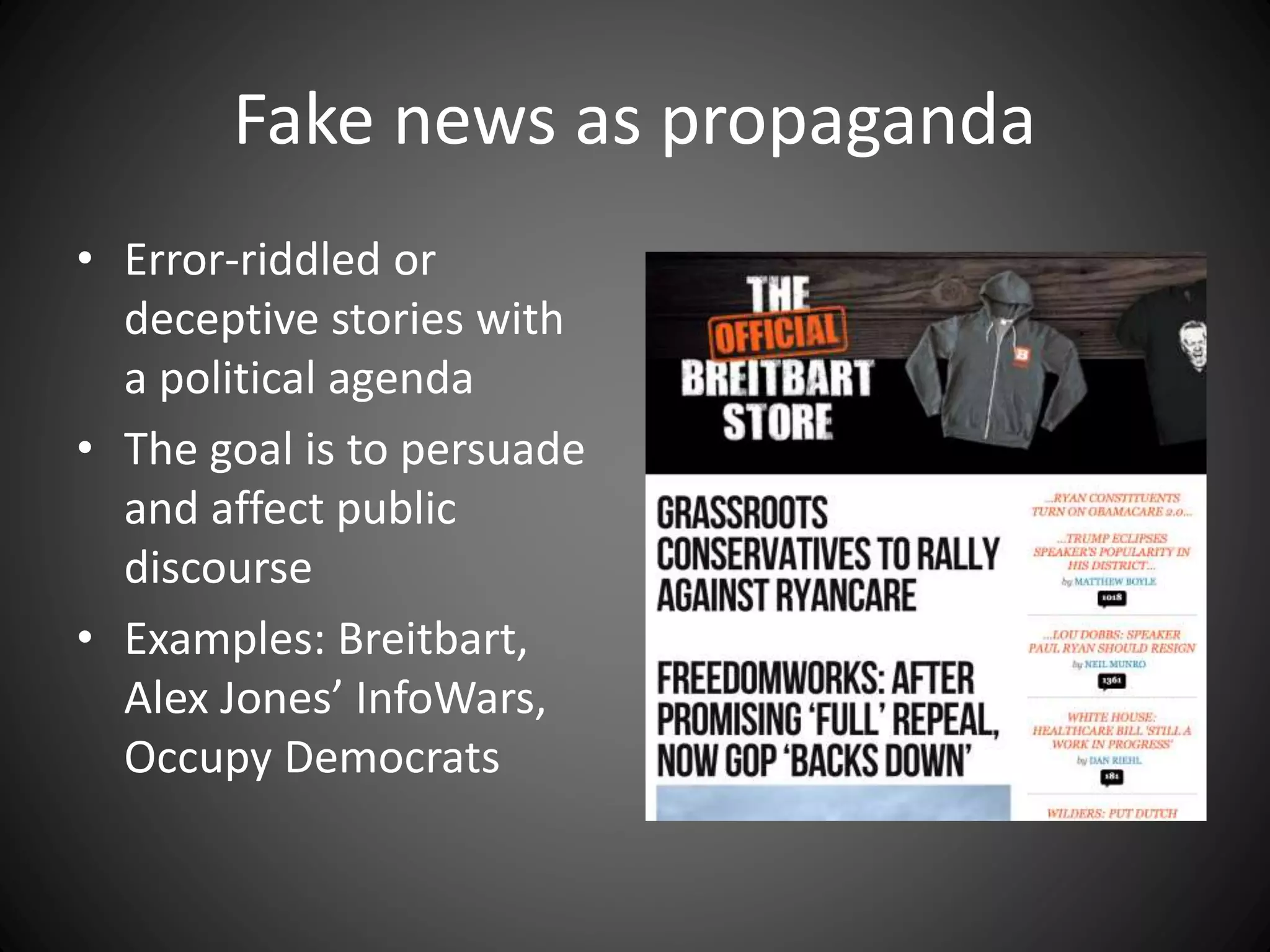 Fake news as propaganda
• Error-riddled or
deceptive stories with
a political agenda
• The goal is to persuade
and affect public
discourse
• Examples: Breitbart,
Alex Jones’ InfoWars,
Occupy Democrats
 