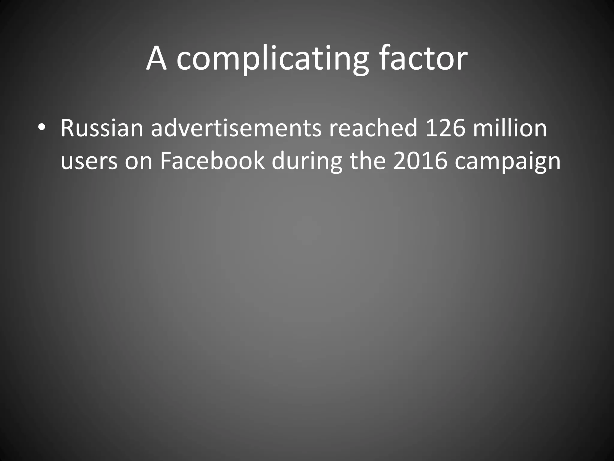 A complicating factor
• Russian advertisements reached 126 million
users on Facebook during the 2016 campaign
 