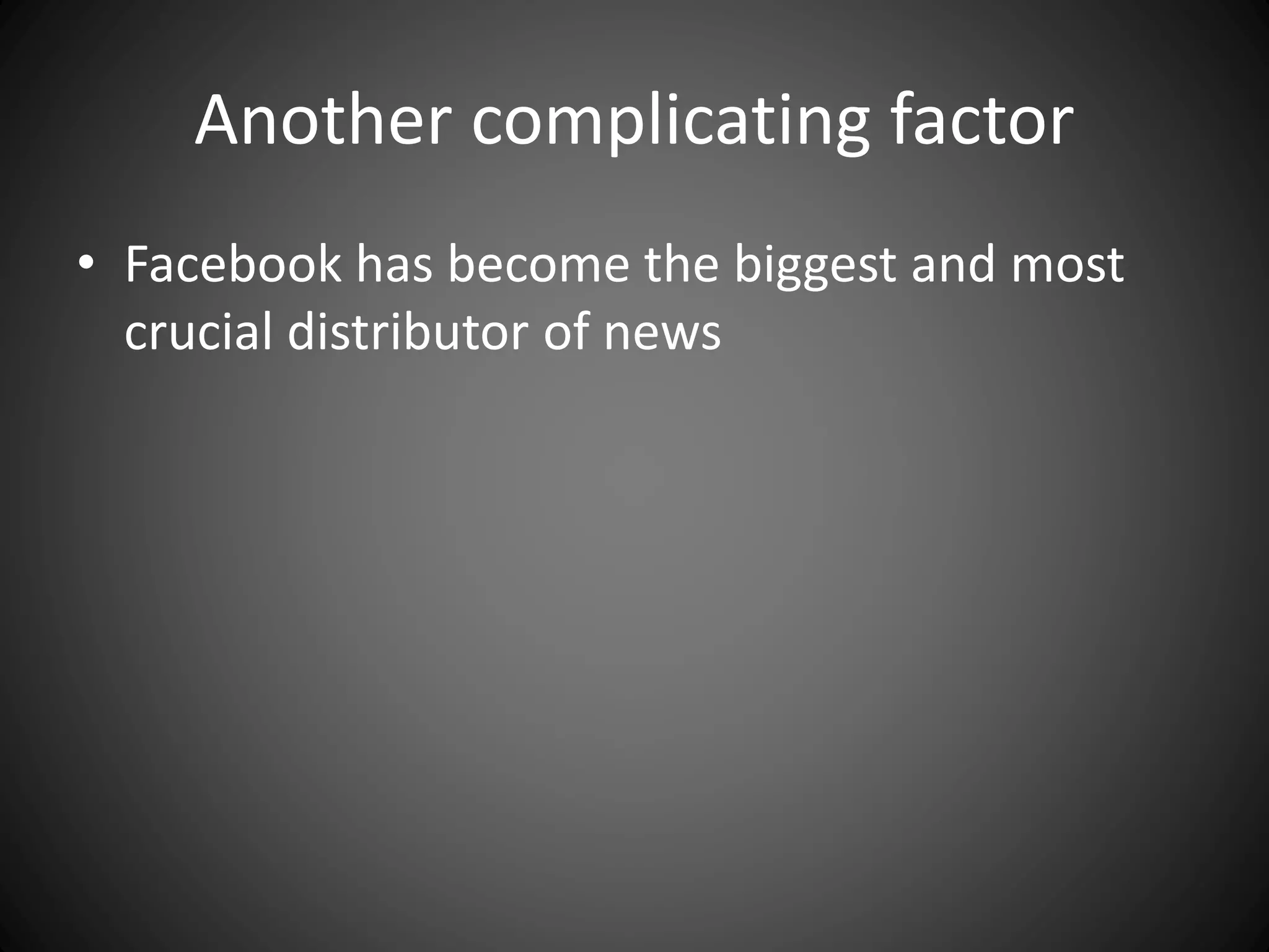 Another complicating factor
• Facebook has become the biggest and most
crucial distributor of news
 
