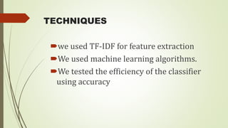 TECHNIQUES
we used TF-IDF for feature extraction
We used machine learning algorithms.
We tested the efficiency of the classifier
using accuracy
 