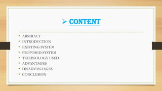➢ CONTENT
• ABSTRACT
• INTRODUCTION
• EXISTING SYSTEM
• PROPOSED SYSTEM
• TECHNOLOGY USED
• ADVANTAGES
• DISADVANTAGES
• CONCLUSION
 