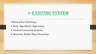 ➢ Existing system
1.Manual Fact-Checking:
2. Basic Algorithmic Approaches:
3. Limited Contextual Analysis:
4. Reactivity Rather Than Proactivity:
 