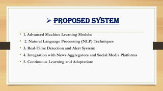 ➢ Proposed system
• 1. Advanced Machine Learning Models:
• 2. Natural Language Processing (NLP) Techniques
• 3. Real-Time Detection and Alert System:
• 4. Integration with News Aggregators and Social Media Platforms
• 5. Continuous Learning and Adaptation:
 