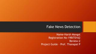 Fake News Detection
Name-Harsh Mangal
Registration No-19BIT0162
Review-2
Project Guide – Prof. Thanapal P
 