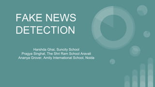 FAKE NEWS
DETECTION
Harshda Ghai, Suncity School
Pragya Singhal, The Shri Ram School Aravali
Ananya Grover, Amity International School, Noida
 